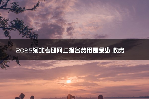 2025河北考研网上报名费用是多少 收费标准是什么