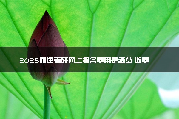 2025福建考研网上报名费用是多少 收费标准是什么