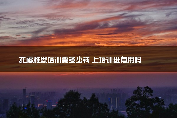 托福雅思培训要多少钱 上培训班有用吗