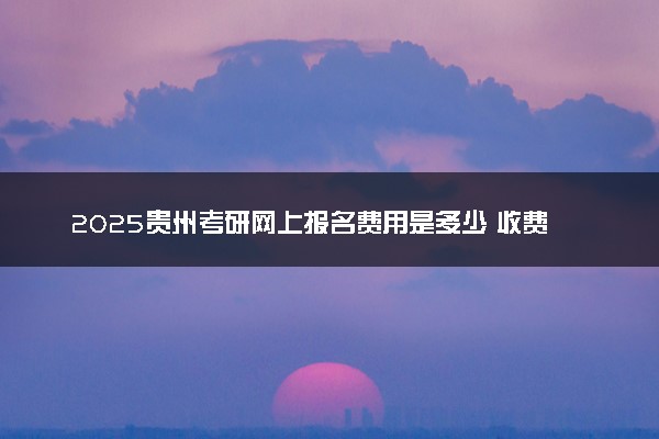 2025贵州考研网上报名费用是多少 收费标准是什么