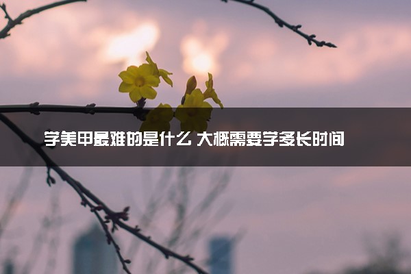 学美甲最难的是什么 大概需要学多长时间