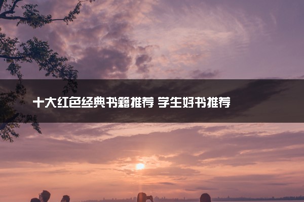 十大红色经典书籍推荐 学生好书推荐