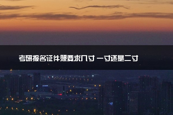 考研报名证件照要求几寸 一寸还是二寸