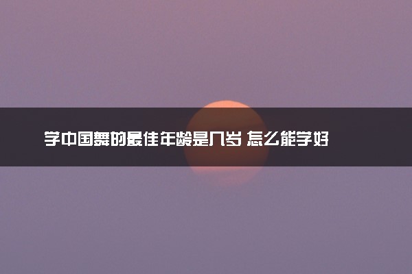 学中国舞的最佳年龄是几岁 怎么能学好