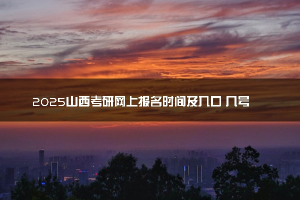 2025山西考研网上报名时间及入口 几号截止报名