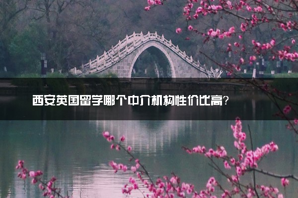西安英国留学哪个中介机构性价比高？