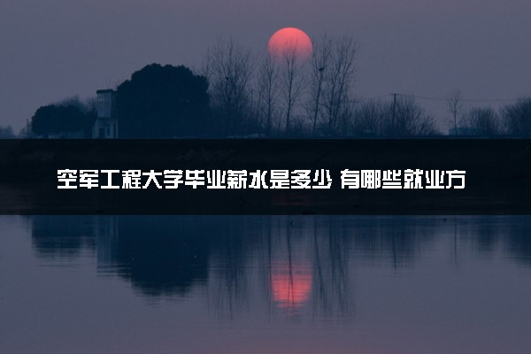 空军工程大学毕业薪水是多少 有哪些就业方向
