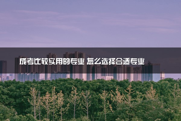 成考比较实用的专业 怎么选择合适专业