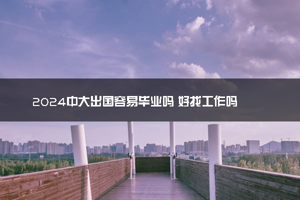 2024中大出国容易毕业吗 好找工作吗