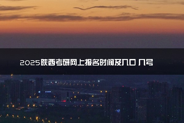 2025陕西考研网上报名时间及入口 几号截止报名