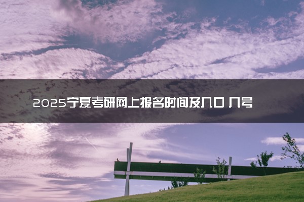 2025宁夏考研网上报名时间及入口 几号截止报名