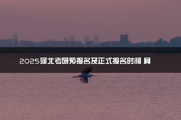 2025河北考研预报名及正式报名时间 具体几月几号