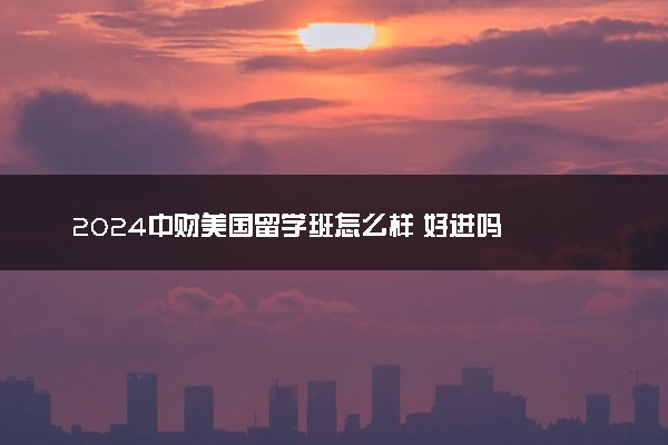 2024中财美国留学班怎么样 好进吗