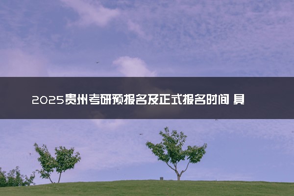 2025贵州考研预报名及正式报名时间 具体几月几号