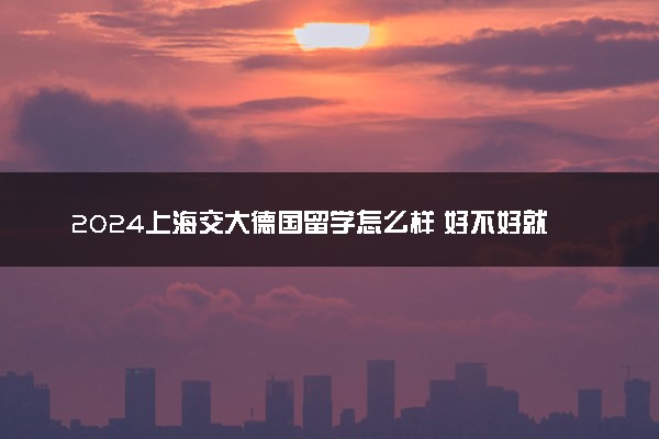2024上海交大德国留学怎么样 好不好就业