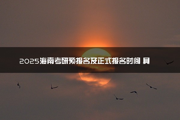 2025海南考研预报名及正式报名时间 具体几月几号