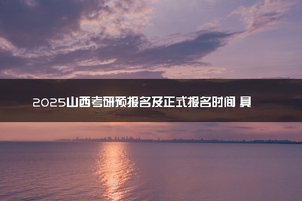 2025山西考研预报名及正式报名时间 具体几月几号