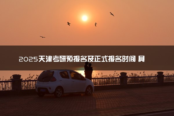 2025天津考研预报名及正式报名时间 具体几月几号