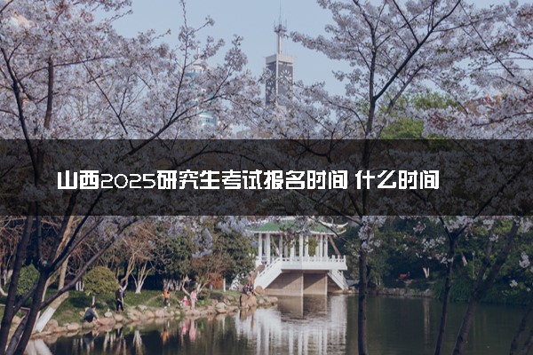 山西2025研究生考试报名时间 什么时间开始报考