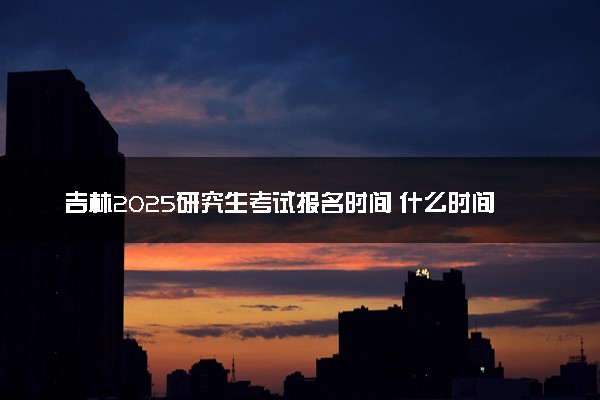 吉林2025研究生考试报名时间 什么时间开始报考