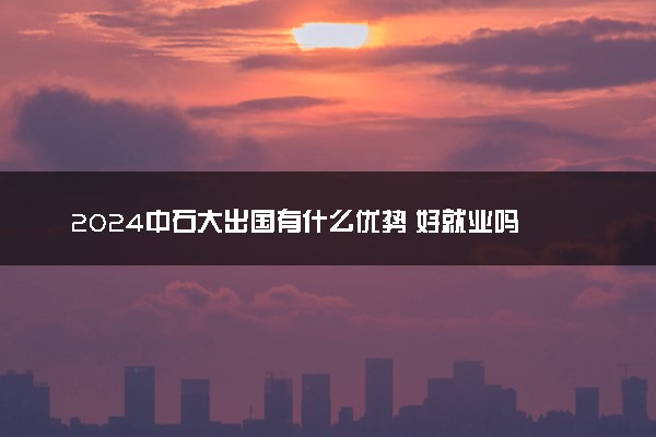2024中石大出国有什么优势 好就业吗