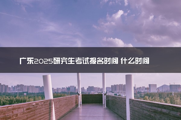 广东2025研究生考试报名时间 什么时间开始报考