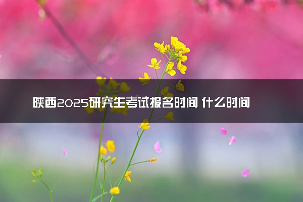 陕西2025研究生考试报名时间 什么时间开始报考