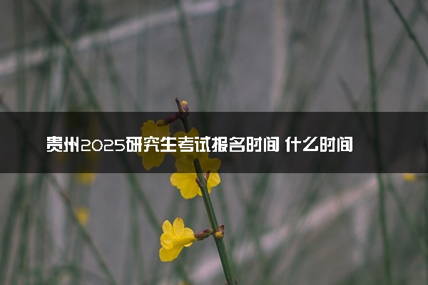 贵州2025研究生考试报名时间 什么时间开始报考