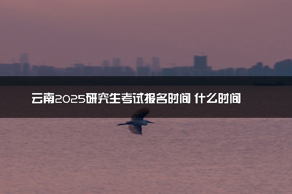 云南2025研究生考试报名时间 什么时间开始报考