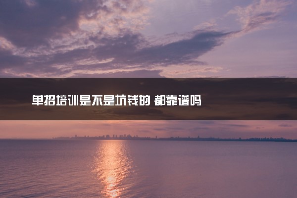 单招培训是不是坑钱的 都靠谱吗