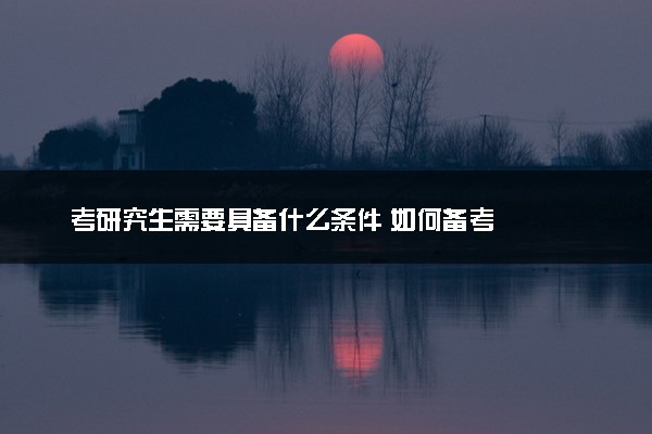考研究生需要具备什么条件 如何备考