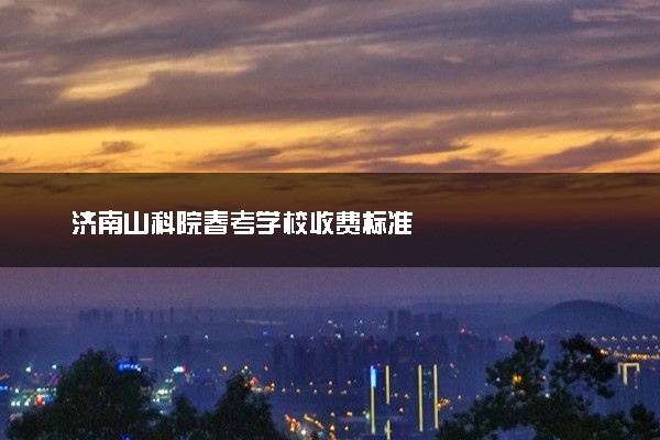 济南山科院春考学校收费标准