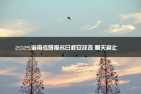 2025海南考研报名日程安排表 哪天截止报名