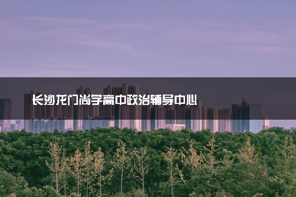 长沙龙门尚学高中政治辅导中心