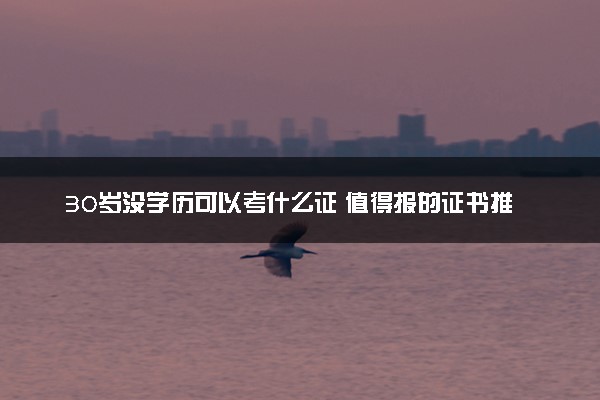 30岁没学历可以考什么证 值得报的证书推荐