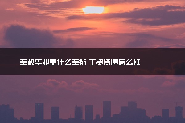军校毕业是什么军衔 工资待遇怎么样