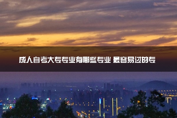 成人自考大专专业有哪些专业 最容易过的专业盘点