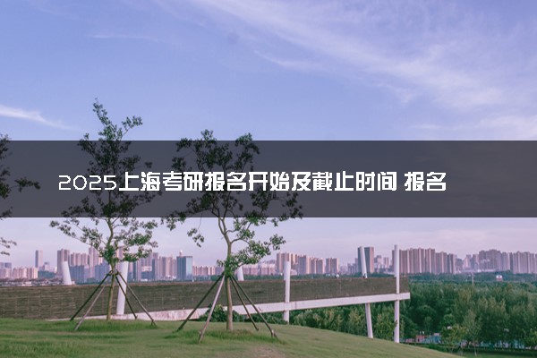 2025上海考研报名开始及截止时间 报名入口在哪里