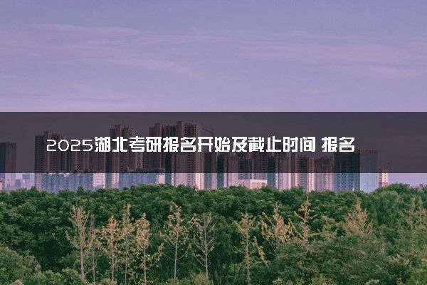 2025湖北考研报名开始及截止时间 报名入口在哪里