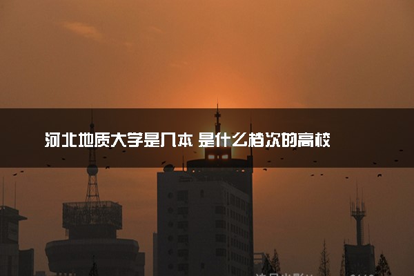 河北地质大学是几本 是什么档次的高校