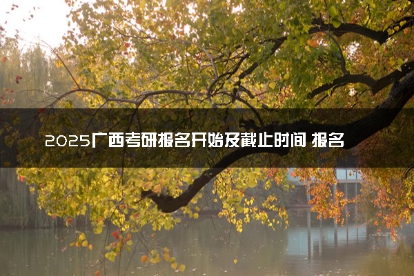 2025广西考研报名开始及截止时间 报名入口在哪里