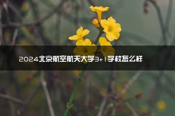 2024北京航空航天大学3+1学校怎么样 值得选择吗