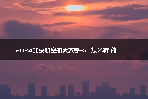 2024北京航空航天大学3+1怎么样 就业前景好吗