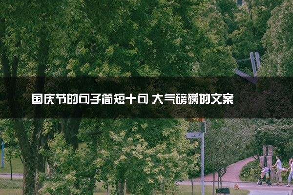 国庆节的句子简短十句 大气磅礴的文案