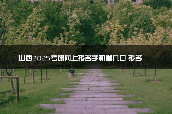 山西2025考研网上报名手机端入口 报名流程是什么