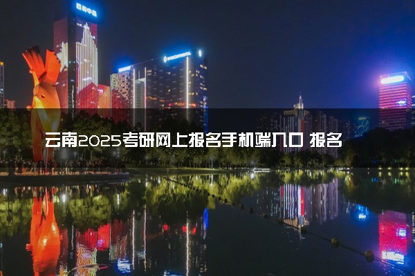 云南2025考研网上报名手机端入口 报名流程是什么