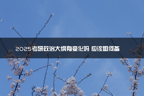 2025考研政治大纲有变化吗 应该如何备考