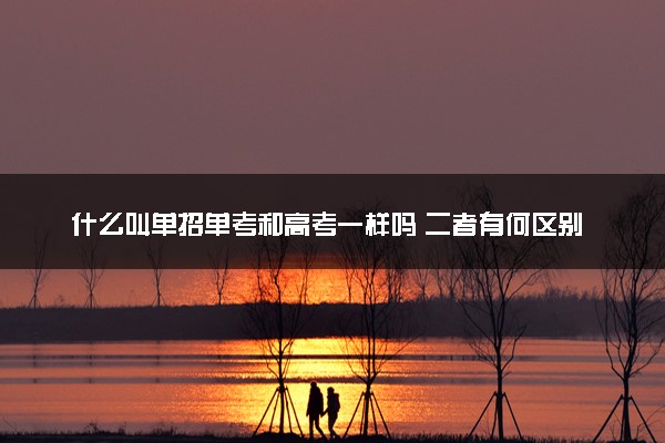 什么叫单招单考和高考一样吗 二者有何区别