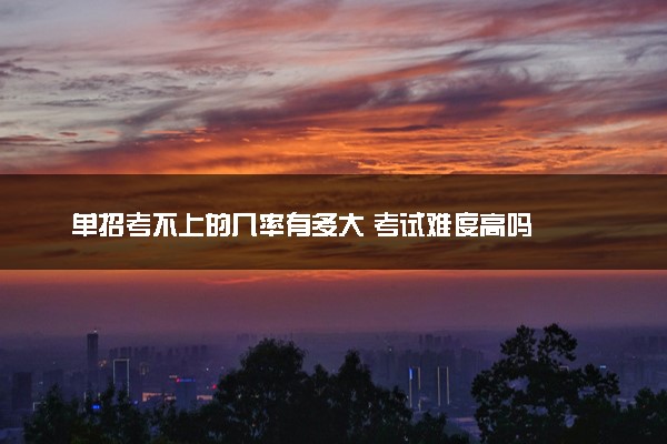 单招考不上的几率有多大 考试难度高吗