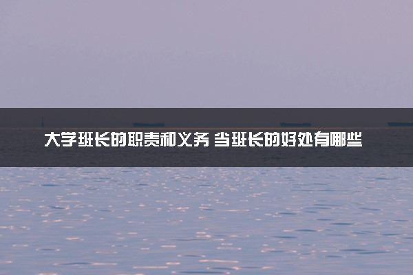 大学班长的职责和义务 当班长的好处有哪些